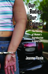 Title: Our Bodies, Our Crimes: The Policing of Women's Reproduction in America, Author: Jeanne Flavin