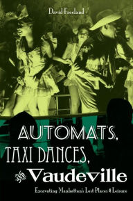 Title: Automats, Taxi Dances, and Vaudeville: Excavating Manhattan's Lost Places of Leisure, Author: David Freeland