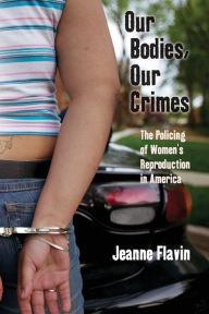 Title: Our Bodies, Our Crimes: The Policing of Women's Reproduction in America, Author: Jeanne Flavin