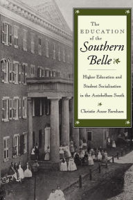 Title: The Education of the Southern Belle: Higher Education and Student Socialization in the Antebellum South, Author: Christie Anne Farnham