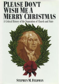 Title: Please Don't Wish Me a Merry Christmas: A Critical History of the Separation of Church and State, Author: Stephen M. Feldman