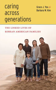 Title: Caring Across Generations: The Linked Lives of Korean American Families, Author: Grace J Yoo