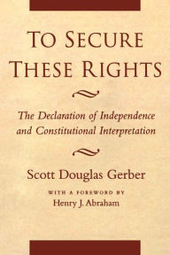Title: To Secure These Rights: The Declaration of Independence and Constitutional Interpretation, Author: Scott Douglas Gerber