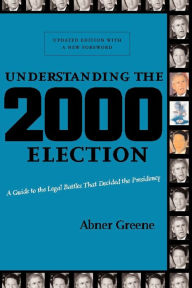 Title: Understanding the 2000 Election: A Guide to the Legal Battles that Decided the Presidency, Author: Abner Greene