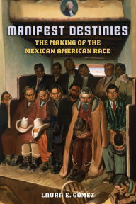 Title: Manifest Destinies: The Making of the Mexican American Race / Edition 1, Author: Laura E. Gomez