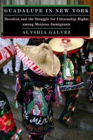 Title: Guadalupe in New York: Devotion and the Struggle for Citizenship Rights among Mexican Immigrants, Author: Alyshia Galvez