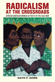 Title: Radicalism at the Crossroads: African American Women Activists in the Cold War, Author: Dayo F. Gore