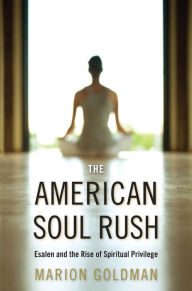Title: The American Soul Rush: Esalen and the Rise of Spiritual Privilege, Author: Marion Goldman