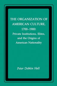 Title: The Organization of American Culture, 1700-1900: Private Institutions, Elites, and the Origins of American Nationality, Author: Peter D. Hall