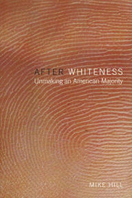 Title: After Whiteness: Unmaking an American Majority, Author: Mike Hill