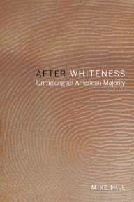 Title: After Whiteness: Unmaking an American Majority, Author: Mike Hill