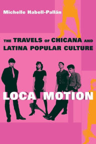 Title: Loca Motion: The Travels of Chicana and Latina Popular Culture / Edition 1, Author: Michelle Habell-Pallan