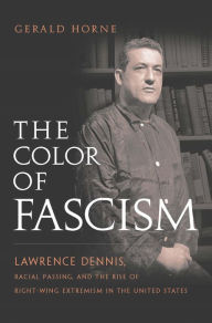 Title: The Color of Fascism: Lawrence Dennis, Racial Passing, and the Rise of Right-Wing Extremism in the United States, Author: Gerald Horne