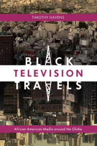Title: Black Television Travels: African American Media around the Globe, Author: Timothy Havens