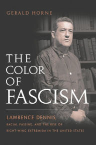 Title: The Color of Fascism: Lawrence Dennis, Racial Passing, and the Rise of Right-Wing Extremism in the United States, Author: Gerald Horne