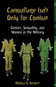 Title: Camouflage Isn't Only for Combat: Gender, Sexuality, and Women in the Military, Author: Melissa S Herbert