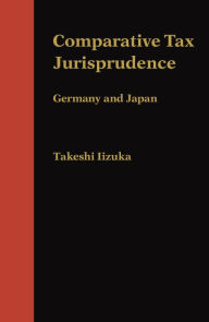 Title: Comparative Tax Jurisprudence: Germany and Japan, Author: Takeshi Iizuka
