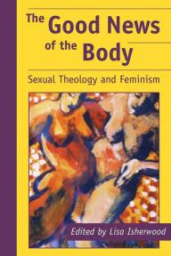 Title: The Good News of the Body: Sexual Theology and Feminism, Author: Lisa Isherwood