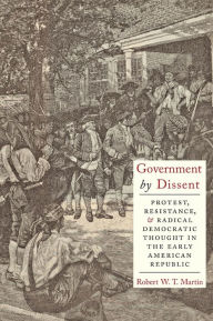 Title: Government by Dissent: Protest, Resistance, and Radical Democratic Thought in the Early American Republic, Author: Robert W.T. Martin