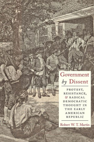 Government by Dissent: Protest, Resistance, and Radical Democratic Thought the Early American Republic