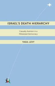 Title: Israel's Death Hierarchy: Casualty Aversion in a Militarized Democracy, Author: Yagil Levy