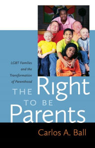 Title: The Right to Be Parents: LGBT Families and the Transformation of Parenthood, Author: Carlos A. Ball