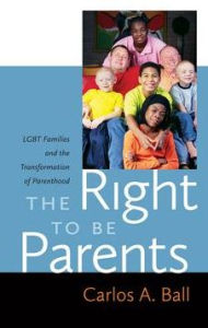 Title: The Right to Be Parents: LGBT Families and the Transformation of Parenthood, Author: Carlos A. Ball