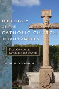 Title: The History of the Catholic Church in Latin America: From Conquest to Revolution and Beyond, Author: John Frederick Schwaller