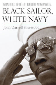 Title: Black Sailor, White Navy: Racial Unrest in the Fleet during the Vietnam War Era, Author: John Darrell Sherwood