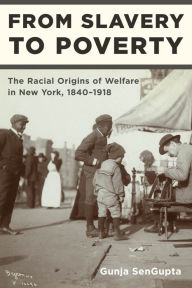 Title: From Slavery to Poverty: The Racial Origins of Welfare in New York, 1840-1918, Author: Gunja SenGupta
