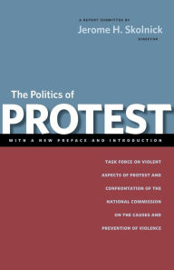 Title: The Politics of Protest: Task Force on Violent Aspects of Protest and Confrontation of the National Commission on the Causes and Prevention of Violence / Edition 2, Author: Jerome H. Skolnick