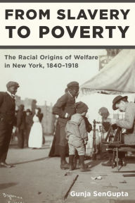 Title: From Slavery to Poverty: The Racial Origins of Welfare in New York, 1840-1918, Author: Gunja SenGupta