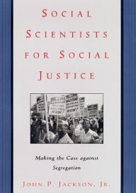Title: Social Scientists for Social Justice: Making the Case against Segregation, Author: John P. Jackson Jr.