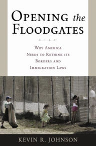 Title: Opening the Floodgates: Why America Needs to Rethink its Borders and Immigration Laws / Edition 1, Author: Kevin R. Johnson