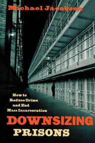 Title: Downsizing Prisons: How to Reduce Crime and End Mass Incarceration, Author: Michael Jacobson