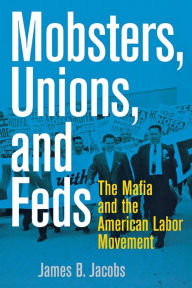 Title: Mobsters, Unions, and Feds: The Mafia and the American Labor Movement / Edition 1, Author: James B. Jacobs