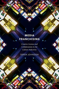 Title: Media Franchising: Creative License and Collaboration in the Culture Industries, Author: Derek Johnson