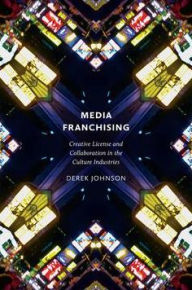 Title: Media Franchising: Creative License and Collaboration in the Culture Industries, Author: Derek Johnson