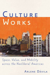 Title: Culture Works: Space, Value, and Mobility Across the Neoliberal Americas, Author: Arlene Dávila