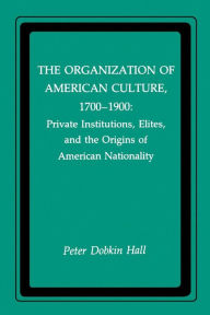 Title: The Organization of American Culture, 1700-1900: Private Institutions, Elites, and the Origins of American Nationality, Author: Peter D. Hall