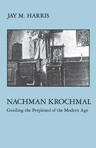 Title: Nachman Krochmal: Guiding the Perplexed of the Modern Age, Author: Jay Harris