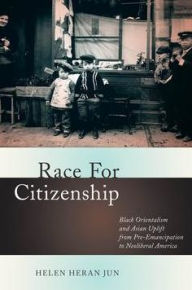Title: Race for Citizenship: Black Orientalism and Asian Uplift from Pre-Emancipation to Neoliberal America, Author: Helen Heran Jun