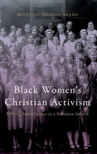 Title: Black Women's Christian Activism: Seeking Social Justice in a Northern Suburb, Author: Betty Livingston Adams