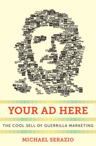 Title: Your Ad Here: The Cool Sell of Guerrilla Marketing, Author: Michael Serazio