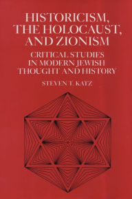 Title: Historicism, the Holocaust, and Zionism: Critical Studies in Modern Jewish History and Thought, Author: Steven T. Katz