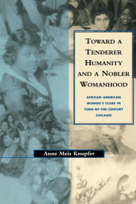 Title: Toward a Tenderer Humanity and a Nobler Womanhood: African American Women's Clubs in Turn-Of-The-Century Chicago, Author: Anne M. Knupfer