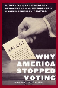 Title: Why America Stopped Voting: The Decline of Participatory Democracy and the Emergence of Modern American Politics, Author: Mark L. Kornbluh