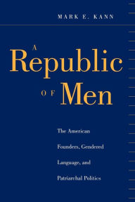 Title: A Republic of Men: The American Founders, Gendered Language, and Patriarchal Politics, Author: Mark E. Kann
