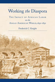 Title: Working the Diaspora: The Impact of African Labor on the Anglo-American World, 1650-1850, Author: Frederick C. Knight