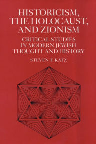 Title: Historicism, the Holocaust, and Zionism: Critical Studies in Modern Jewish History and Thought, Author: Steven T. Katz